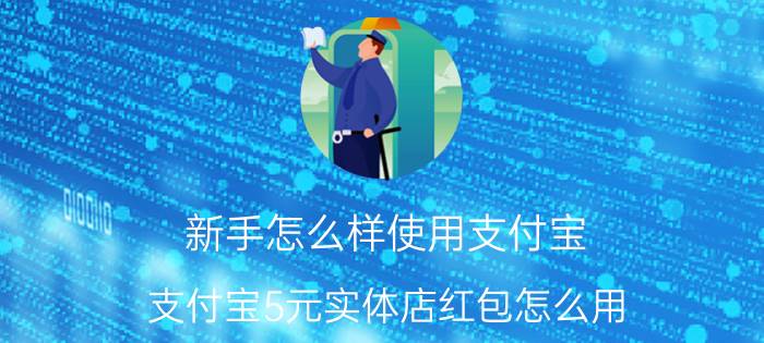 新手怎么样使用支付宝 支付宝5元实体店红包怎么用？